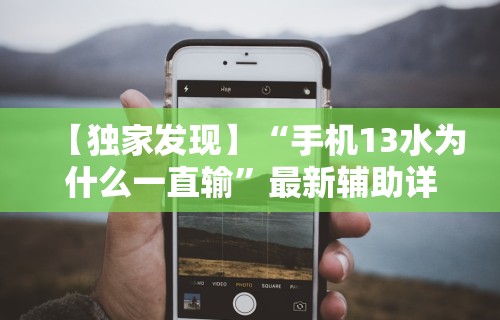 【独家发现】“手机13水为什么一直输”最新辅助详细教程