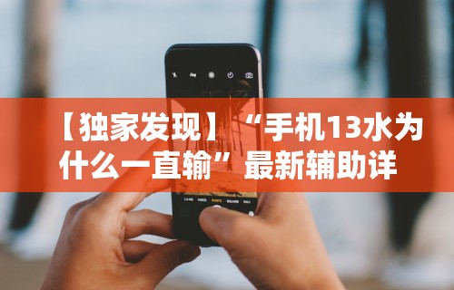 【独家发现】“手机13水为什么一直输”最新辅助详细教程