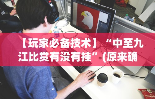 【玩家必备技术】“中至九江比赏有没有挂”(原来确实是有挂)