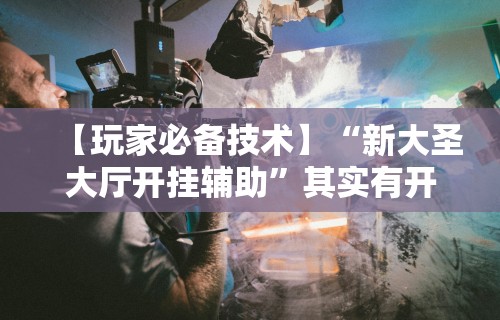 【玩家必备技术】“新大圣大厅开挂辅助”其实有开挂插件!