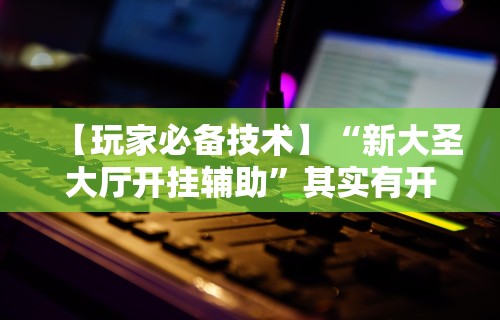 【玩家必备技术】“新大圣大厅开挂辅助	”其实有开挂插件!