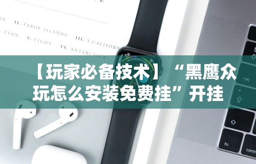 【玩家必备技术】“黑鹰众玩怎么安装免费挂”开挂科技辅助神器手机