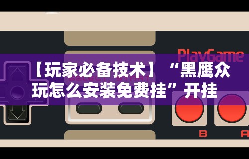 【玩家必备技术】“黑鹰众玩怎么安装免费挂	”开挂科技辅助神器手机