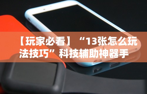 【玩家必看】“13张怎么玩法技巧	”科技辅助神器手机版教程