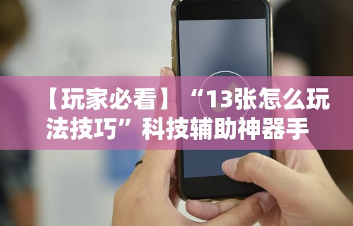 【玩家必看】“13张怎么玩法技巧”科技辅助神器手机版教程