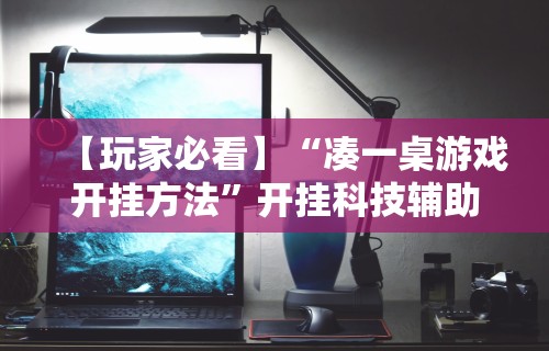 【玩家必看】“凑一桌游戏开挂方法	”开挂科技辅助神器手机