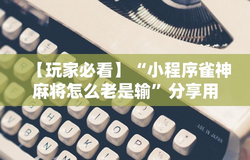 【玩家必看】“小程序雀神麻将怎么老是输”分享用挂教程