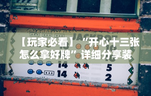 【玩家必看】“开心十三张怎么拿好牌”详细分享装挂