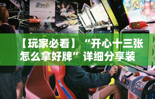 【玩家必看】“开心十三张怎么拿好牌	”详细分享装挂