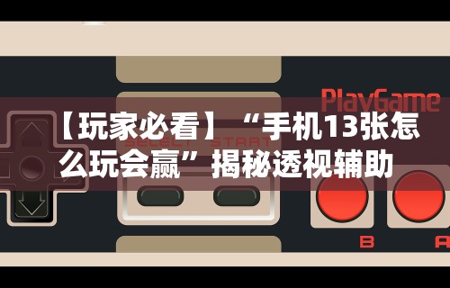 【玩家必看】“手机13张怎么玩会赢”揭秘透视辅助万能挂用法