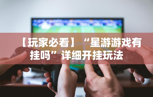 【玩家必看】“星游游戏有挂吗”详细开挂玩法
