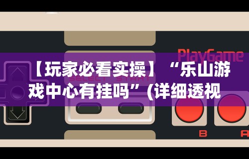 【玩家必看实操】“乐山游戏中心有挂吗	”(详细透视教程)-知乎