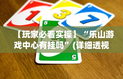 【玩家必看实操】“乐山游戏中心有挂吗”(详细透视教程)-知乎