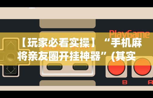 【玩家必看实操】“手机麻将亲友圈开挂神器”(其实是有挂)