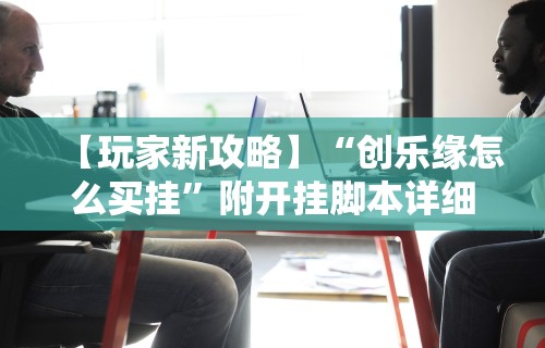【玩家新攻略】“创乐缘怎么买挂”附开挂脚本详细步骤