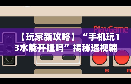 【玩家新攻略】“手机玩13水能开挂吗	”揭秘透视辅助万能挂用法