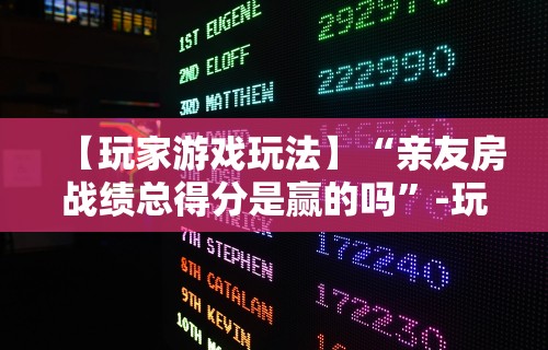 【玩家游戏玩法】“亲友房战绩总得分是赢的吗	”-玩家曝光开挂流程