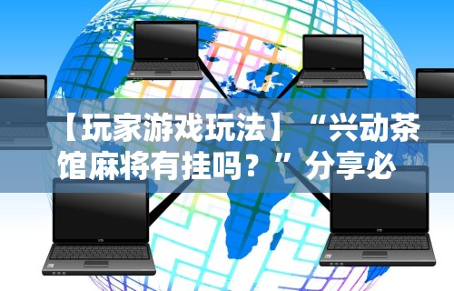 【玩家游戏玩法】“兴动茶馆麻将有挂吗？	”分享必要外挂教程