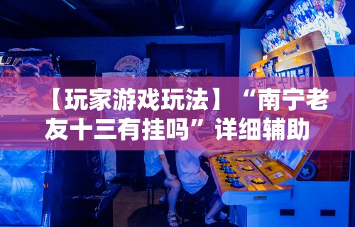 【玩家游戏玩法】“南宁老友十三有挂吗”详细辅助透视