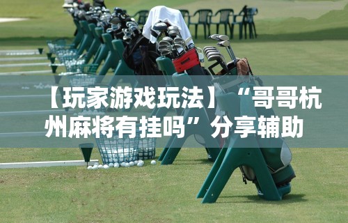 【玩家游戏玩法】“哥哥杭州麻将有挂吗”分享辅助外挂教程