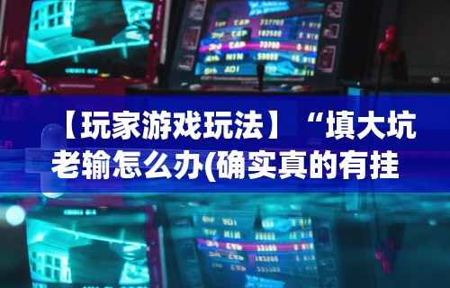 【玩家游戏玩法】“填大坑老输怎么办(确实真的有挂)-知乎