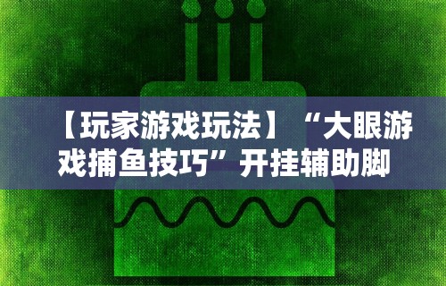 【玩家游戏玩法】“大眼游戏捕鱼技巧”开挂辅助脚本+详细开挂