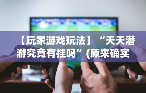 【玩家游戏玩法】“天天潜游究竟有挂吗”(原来确实是有挂)