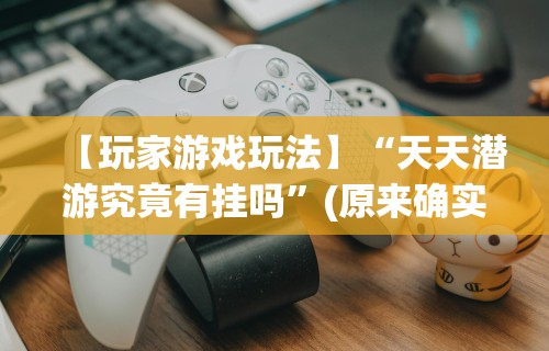 【玩家游戏玩法】“天天潜游究竟有挂吗”(原来确实是有挂)