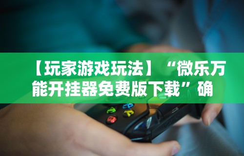 【玩家游戏玩法】“微乐万能开挂器免费版下载	”确实有挂