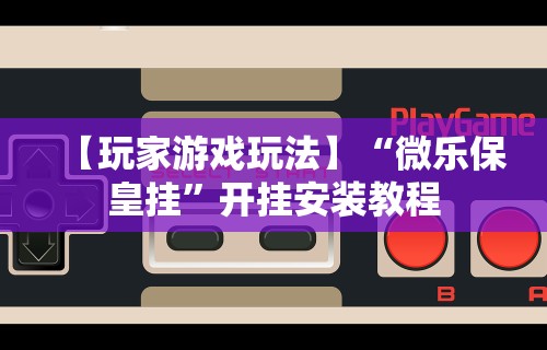 【玩家游戏玩法】“微乐保皇挂”开挂安装教程