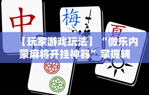 【玩家游戏玩法】“微乐内蒙麻将开挂神器	”掌握辅助功能必胜规则