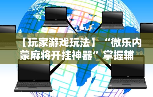 【玩家游戏玩法】“微乐内蒙麻将开挂神器”掌握辅助功能必胜规则