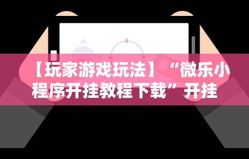 【玩家游戏玩法】“微乐小程序开挂教程下载”开挂辅助脚本+详细开挂
