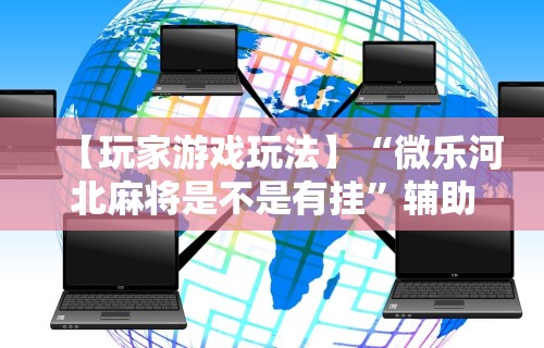 【玩家游戏玩法】“微乐河北麻将是不是有挂”辅助神器插件下载