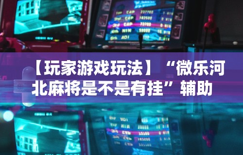 【玩家游戏玩法】“微乐河北麻将是不是有挂”辅助神器插件下载