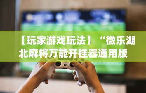 【玩家游戏玩法】“微乐湖北麻将万能开挂器通用版	”(详细透视教程)-知乎