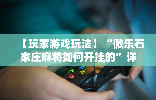 【玩家游戏玩法】“微乐石家庄麻将如何开挂的”详细开挂玩法