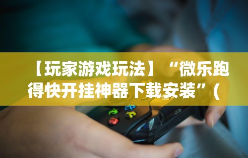 【玩家游戏玩法】“微乐跑得快开挂神器下载安装”(原来确实是有插件)