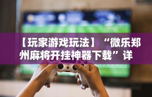 【玩家游戏玩法】“微乐郑州麻将开挂神器下载	”详细开挂玩法