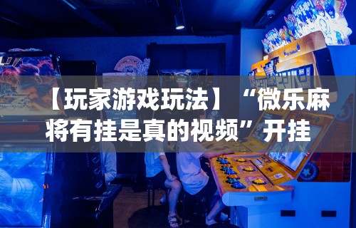 【玩家游戏玩法】“微乐麻将有挂是真的视频	”开挂(透视)辅助