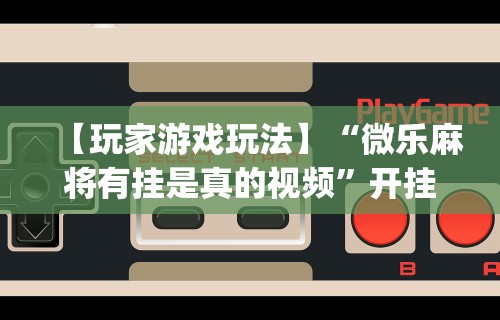 【玩家游戏玩法】“微乐麻将有挂是真的视频”开挂(透视)辅助