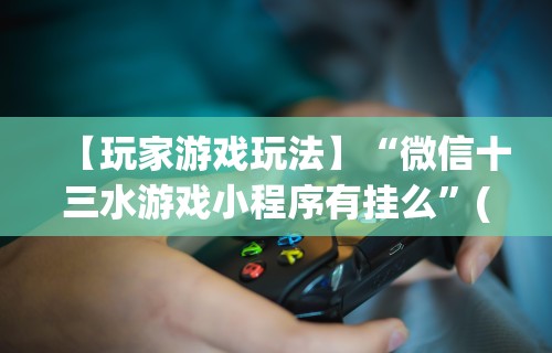 【玩家游戏玩法】“微信十三水游戏小程序有挂么”(透视曝光猫腻)
