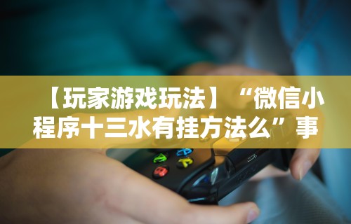 【玩家游戏玩法】“微信小程序十三水有挂方法么”事实上真的有挂