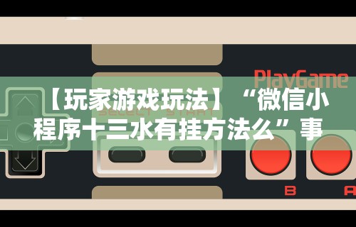 【玩家游戏玩法】“微信小程序十三水有挂方法么”事实上真的有挂