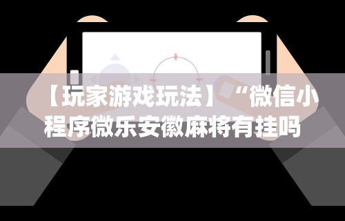 【玩家游戏玩法】“微信小程序微乐安徽麻将有挂吗”开挂神器{透视辅助}全揭秘