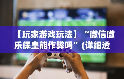 【玩家游戏玩法】“微信微乐保皇能作弊吗”(详细透视教程)-