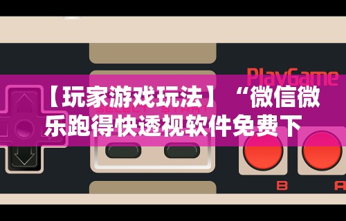 【玩家游戏玩法】“微信微乐跑得快透视软件免费下载”开挂辅助脚本+详细开挂安装教程