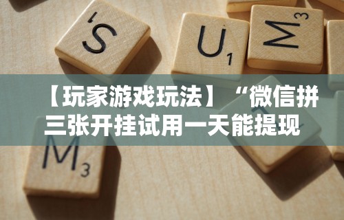 【玩家游戏玩法】“微信拼三张开挂试用一天能提现吗”必胜开挂神器