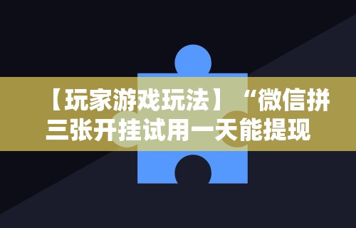 【玩家游戏玩法】“微信拼三张开挂试用一天能提现吗”必胜开挂神器