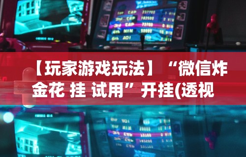 【玩家游戏玩法】“微信炸金花 挂 试用	”开挂(透视)辅助教程